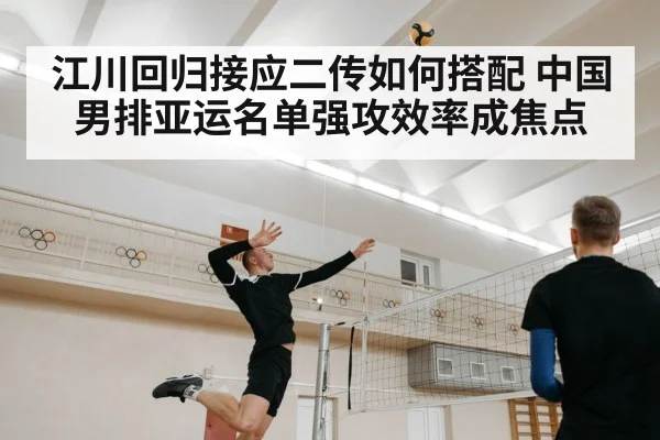江川回归接应二传如何搭配 中国男排亚运名单强攻效率成焦点
