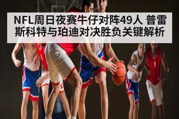 NFL周日夜赛牛仔对阵49人 普雷斯科特与珀迪对决胜负关键解析