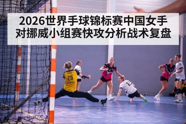 2026世界手球锦标赛中国女手对挪威小组赛快攻分析战术复盘