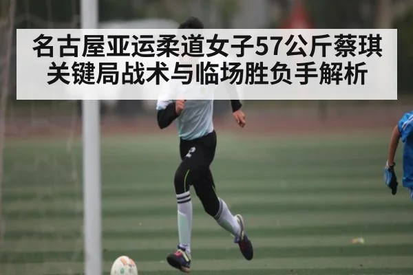 名古屋亚运柔道女子57公斤蔡琪关键局战术与临场胜负手解析