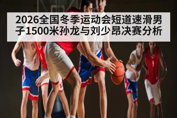 2026全国冬季运动会短道速滑男子1500米孙龙与刘少昂决赛分析