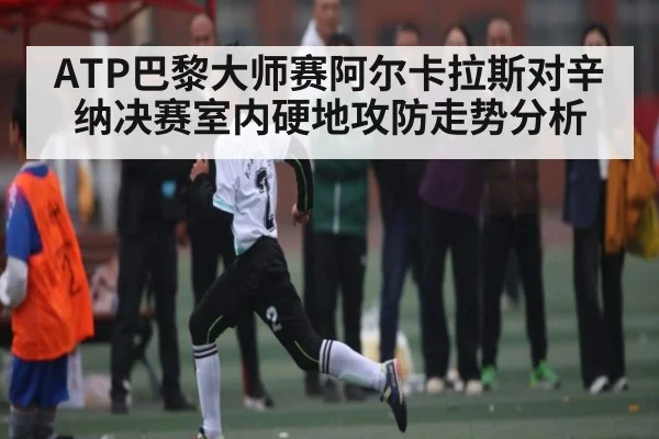 ATP巴黎大师赛阿尔卡拉斯对辛纳决赛室内硬地攻防走势分析 | Kaiyuan sports