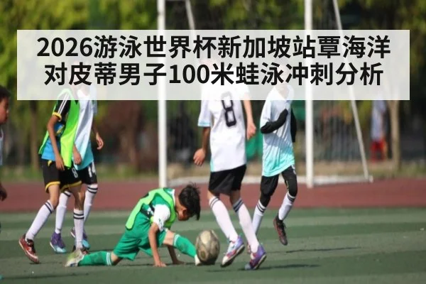 2026游泳世界杯新加坡站覃海洋对皮蒂男子100米蛙泳冲刺分析 | Kaiyuan sports